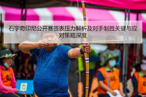 石宇奇印尼公开赛签表压力解析及对手制胜关键与应对策略深度