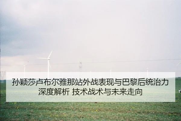 孙颖莎卢布尔雅那站外战表现与巴黎后统治力深度解析 技术战术与未来走向